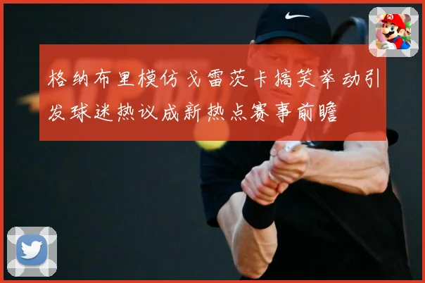 格纳布里模仿戈雷茨卡搞笑举动引发球迷热议成新热点赛事前瞻
