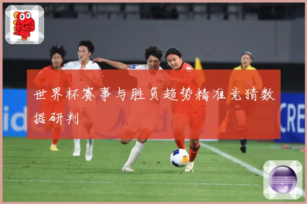 世界杯赛事与胜负趋势精准竞猜数据研判